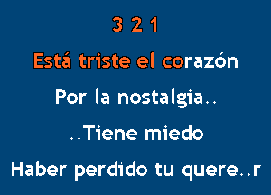 3 2 1
Esta triste el corazdn
Por la nostalgia..

..T1'ene miedo

Haber perdido tu quere..r