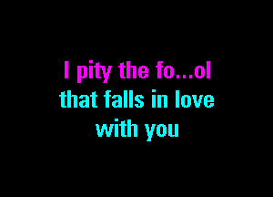 I pity the fo...ol

that falls in love
with you