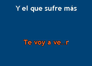 Y el que sufre mas

Te voy a ve..r