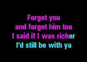 Forget you
and forget him too

I said if I was richer
I'd still he with ya