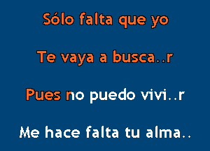 Sblo falta que yo

Te vaya a busca..r
Pues no puedo vivi..r

Me hace falta tu alma..