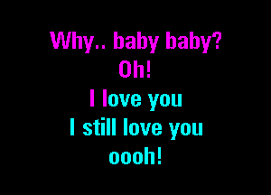 Why.. baby baby?
Oh!

I love you
I still love you
oooh!