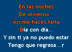 En las noches
De invierno..
Asi me haces falta

Dia con dia..
Y sin ti ya no puedo estar
Tengo que regresa...r