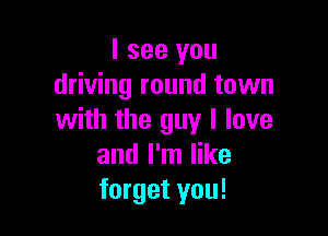 I see you
driving round town

with the guy I love
and I'm like
forget you!