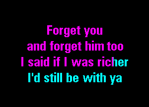 Forget you
and forget him too

I said if I was richer
I'd still he with ya