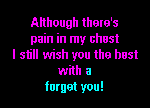 Although there's
pain in my chest

I still wish you the best
with a
forget you!