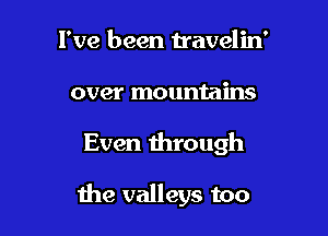 I've been travelin'
over mountains

Even through

the valleys too
