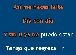 Asi me haces falta

Dia con dia

Y sin ti ya no puedo estar

Tengo que regresa. . .r. ..