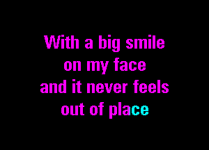 With a big smile
on my face

and it never feels
out of place