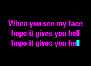 When you see my face

hope it gives you hell
hope it gives you hell