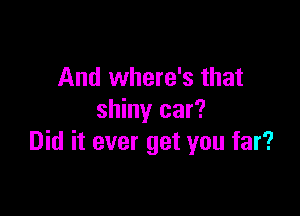 And where's that

shiny car?
Did it ever get you far?