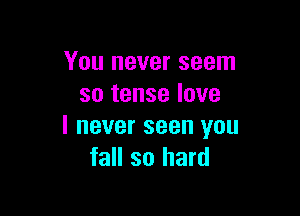 You never seem
so tense love

I never seen you
fall so hard