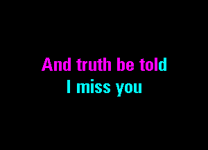 And truth be told

I miss you