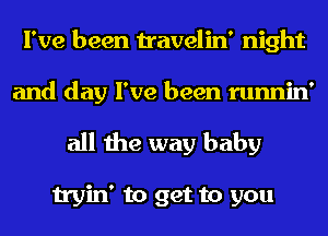 I've been travelin' night
and day I've been runnin'

all the way baby

tryin' to get to you