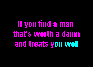 If you find a man

that's worth a damn
and treats you well