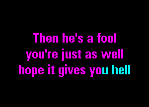 Then he's a fool

you're just as well
hope it gives you hell