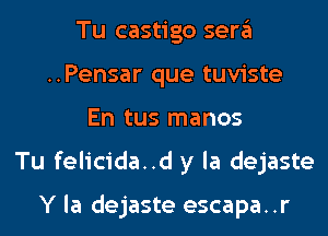 Tu castigo sera
..Pensar que tuviste
En tus manos
Tu felicida..d y la dejaste

Y la dejaste escapa..r