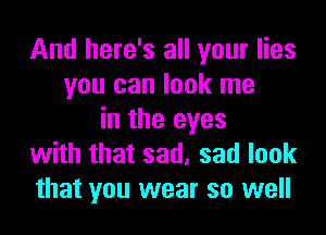 And here's all your lies
you can look me

in the eyes
with that sad, sad look
that you wear so well