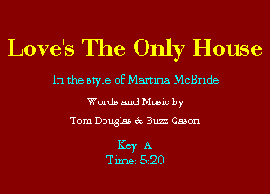 Love's The Only House

In the style of Martina McBride

Words and Music by
Tom Douglas 3c Buzz Gabon

ICBYI A
TiIDBI 520