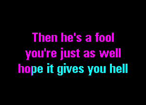 Then he's a fool

you're just as well
hope it gives you hell