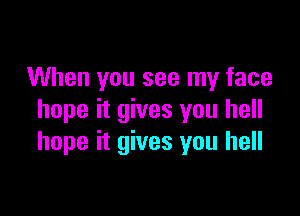 When you see my face

hope it gives you hell
hope it gives you hell