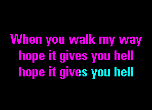 When you walk my way

hope it gives you hell
hope it gives you hell