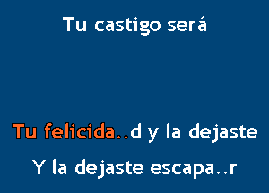 Tu castigo sen?!

Tu felicida..d y la dejaste

Y la dejaste escapa..r