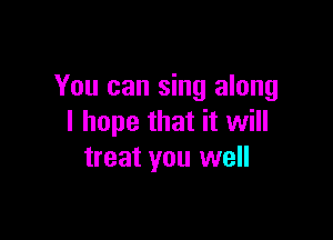 You can sing along

I hope that it will
treat you well