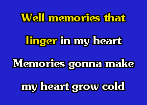 Well memories that
linger in my heart
Memories gonna make

my heart grow cold