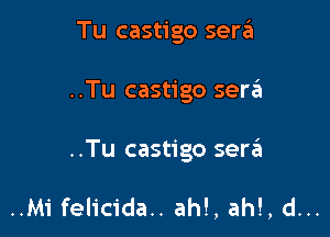 Tu castigo seraii

..Tu castigo serzEz

..Tu castigo serzEI

..Mi felicida.. ah!, ah!, d...