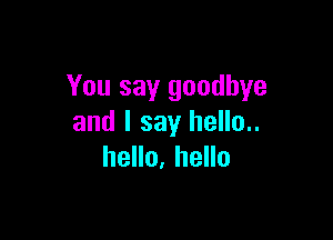 You say goodbye

and I say hello..
hello, hello
