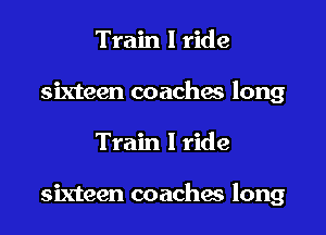 Train I ride
sixteen coachw long

Train I ride

sixteen coaches long
