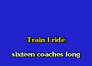 Train I ride

sixteen coaches long