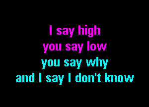 I say high
you say low

you say why
and I say I don't know
