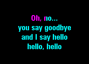 Oh, no...
you say goodbye

and I say hello
hello, hello