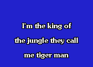 I'm the king of

the jungle they call

me tiger man