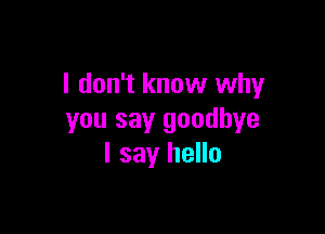 I don't know why

you say goodbye
I say hello