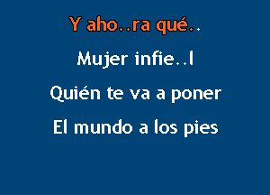 Y aho..ra que'..
Mujer infie. .l

Quwn te va a poner

El mundo a los pies