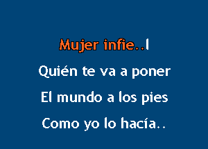 Mujer infie. .l

Quwn te va a poner

El mundo a los pies

Como yo lo hacia..