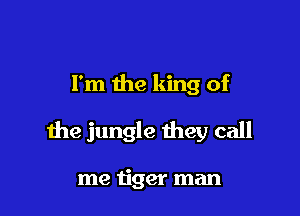 I'm the king of

the jungle they call

me tiger man