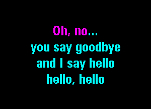 Oh, no...
you say goodbye

and I say hello
hello, hello