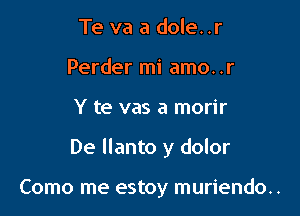 Te va a dole..r
Perder mi amo. .r

Y te vas a morir

De Ilanto y dolor

Como me estoy muriendo..