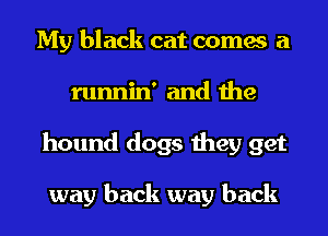 My black cat comes a
runnin' and the
hound dogs they get

way back way back