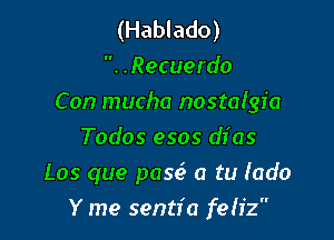 (Hablado)
.Recuerdo
Con mucha nostalgia

Todos esos dI' as
105 que pase' a tu (ado
Y me sentfa feIfz