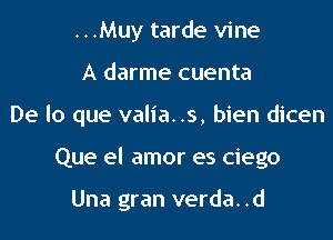 ...Muy tarde vine

A darme cuenta

De lo que valia. .s, bien dicen

Que el amor es ciego

Una gran verda. .d