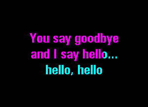 You say goodbye

and I say hello...
hello, hello