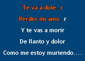 Te va a dole..r
Perder mi amo. .r

Y te vas a morir

De Ilanto y dolor

Como me estoy muriendo. . ..