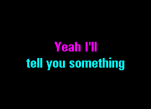 Yeah I'll

tell you something