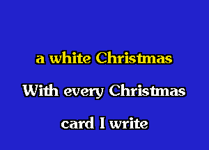 a white Christmas

With every Christmas

card I write