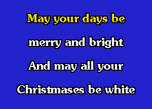May your days be
merry and bright

And may all your

Christmases be white I